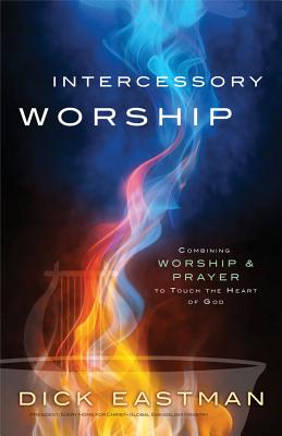 Intercessory Worship: Combining Worship & Prayer to Touch the Heart of God - Eastman, Dick