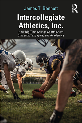 Intercollegiate Athletics, Inc.: How Big-Time College Sports Cheat Students, Taxpayers, and Academics - Bennett, James