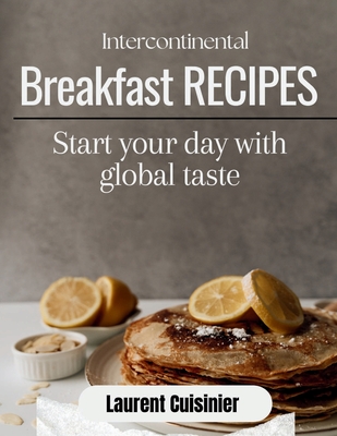 Intercontinental Breakfast Receipes: Start your day with global taste - Cuisinier, Laurent