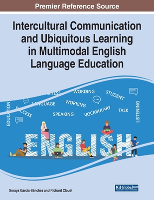 Intercultural Communication and Ubiquitous Learning in Multimodal English Language Education - Garca-Snchez, Soraya (Editor), and Clouet, Richard (Editor)