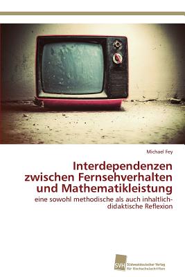 Interdependenzen zwischen Fernsehverhalten und Mathematikleistung - Fey, Michael