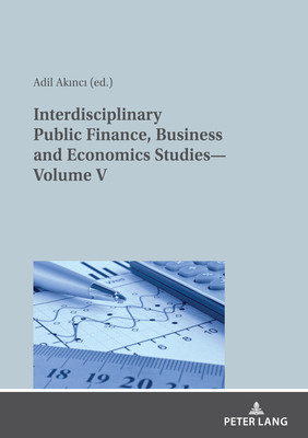 Interdisciplinary Public Finance, Business and Economics Studies-Volume V - Akinci, Adil (Editor), and ZCELIK, ZER (Editor)