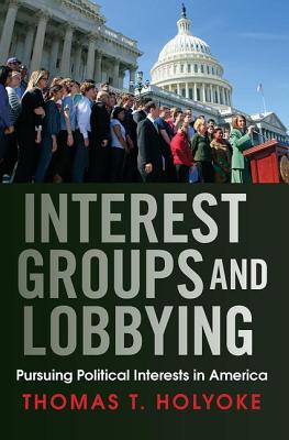 Interest Groups and Lobbying: Pursuing Political Interests in America - Holyoke, Thomas