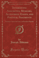 Interesting Anecdotes, Memoirs, Allegories, Essays, and Poetical Fragments: Tending to Amuse the Fancy, and Inculcate Morality (Classic Reprint)