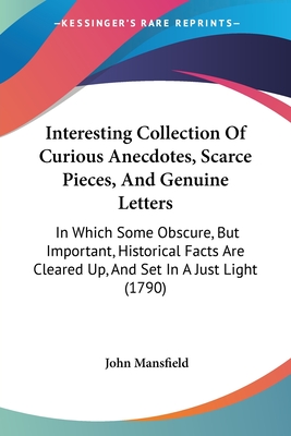 Interesting Collection Of Curious Anecdotes, Scarce Pieces, And Genuine Letters: In Which Some Obscure, But Important, Historical Facts Are Cleared Up, And Set In A Just Light (1790) - Mansfield, John, Dr.