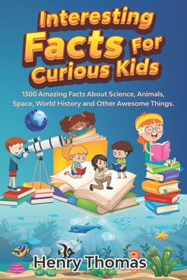 Interesting Facts For Curious Kids: 1300 Amazing Fact About Science, Animals, Space, World History and Other Awesome Things for Smart Kids and their families - Thomas, Henry