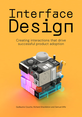 Interface Design: Creating interactions that drive successful product adoption - Couche, Guillaume, and Shackleton, Richard, and Iliffe, Samuel