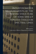 Interferometer Measurements of the Hyperfine Structure of Some Singly Ionized Thallium Spectral Lines (Classic Reprint)
