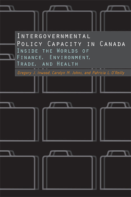 Intergovernmental Policy Capacity in Canada: Inside the Worlds of Finance, Environment, Trade, and Health - Johns, Carolyn, and O'Reilly, Patricia, and Inwood, Gregory J