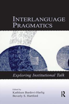 Interlanguage Pragmatics: Exploring Institutional Talk - Bardovi-Harlig, Kathleen (Editor), and Hartford, Beverly S (Editor)