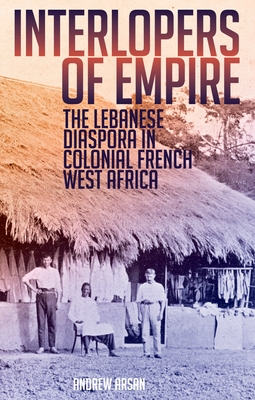 Interlopers of Empire: The Lebanese Diaspora in Colonial French West Africa - Arsan, Andrew, Dr.