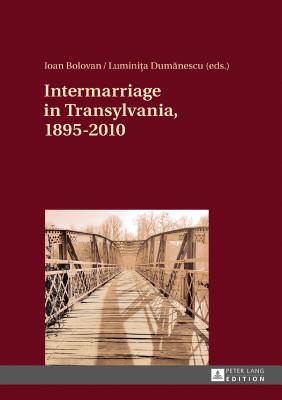 Intermarriage in Transylvania, 1895-2010 - Bolovan, Ioan (Editor), and Dumanescu, Luminita (Editor)