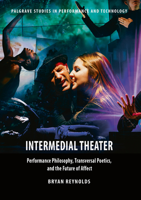 Intermedial Theater: Performance Philosophy, Transversal Poetics, and the Future of Affect - Reynolds, Bryan