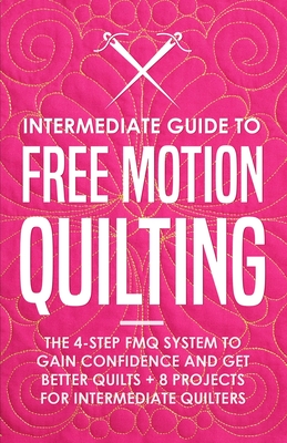 Intermediate Guide to Free Motion Quilting: The 4-Step FMQ System to Gain Confidence and Get Better Quilts + 8 Projects for Intermediate Quilters - Burns, Beth