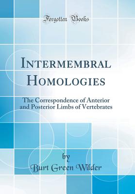 Intermembral Homologies: The Correspondence of Anterior and Posterior Limbs of Vertebrates (Classic Reprint) - Wilder, Burt Green