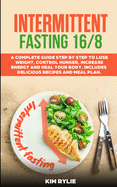 Intermittent Fasting 16/8: A Complete Guide Step by Step to Lose Weight, Control Hunger, Increase Energy and Heal Your Body.