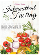 Intermittent Fasting 16/8: A Quick Start Guide For Every Age And Stage To Fight Bad Nutrition, Reduce Belly Fat, Overcome Hunger Attacks, And Discover How To Lose Weight Without Dieting.