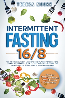 Intermittent Fasting 16/8: The Innovative Weight Loss Method Explained for Beginners. Change Your Mindset, Burn Fat Fast Without Suffering and Live Healthier A 101 Guide for Both Men and Women - Moore, Teresa