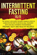 Intermittent Fasting 16/8: The Weight Loss Guide For Men, Women & Over 50. Learn Step By Step To Detox & Heal Your Body With This Diet Cookbook For Beginners. Prepare Tasty & Healthy Recipes.