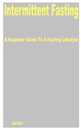 Intermittent Fasting: A Beginner Guide to a Fasting Lifestyle