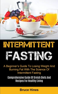 Intermittent Fasting: A Beginner's Guide To Losing Weight And Burning Fat With The Science Of Intermittent Fasting (Comprehensive Guide Of Ornish Diets And Recipes For Healthy Living) - Hines, Bruce