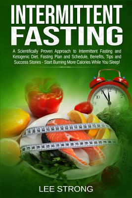 Intermittent Fasting: A Scientifically Proven Approach to Intermittent Fasting and Ketogenic Diet. Fasting Plan, Schedule, Benefits, Tips and Success Stories - Start Burning Calories While You Sleep! - Strong, Lee