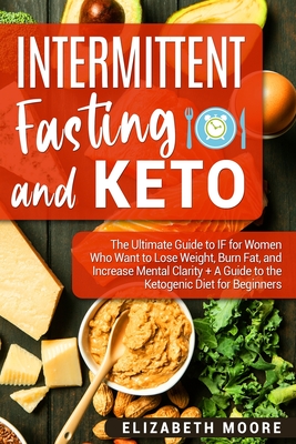 Intermittent Fasting and Keto: The Ultimate Guide to IF for Women Who Want to Lose Weight, Burn Fat, and Increase Mental Clarity + A Guide to the Ketogenic Diet for Beginners - Moore, Elizabeth