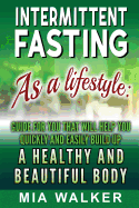 Intermittent Fasting as a Lifestyle: Guide for You That Will Help You Quickly and Easily Build Up a Healthy and Beautiful Body
