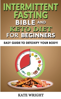 INTERMITTENT FASTING BIBLE and KETO DIET for BEGINNERS: Easy Guide to Detoxify your Body! The Simplified Guide to Lose Weight Safely, Burn Fat, Slow Aging with Fasting-Diet, Autophagy and Metabolic Reset - Wright, Kate