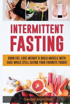 Intermittent Fasting: Burn Fat, Lose Weight And Build Muscle With Ease While Still Eating Your Favorite Foods! - Hamilton, Gerard