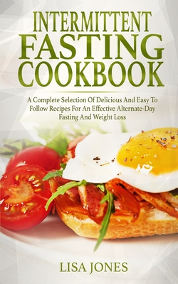 Intermittent Fasting Cookbook: A Complete Selection Of Delicious And Easy To Follow Recipes For An Effective Alternate-Day Fasting And Weight Loss - Jones, Lisa