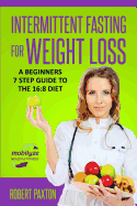 Intermittent Fasting for Weight Loss: A Beginners 7 Step Guide to the 16:8 Diet: Discover the Easy Path to If Nutrition for Sustainable Health, Fat Burning and Weight Loss