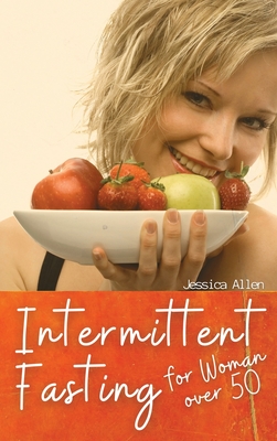 Intermittent Fasting for Woman over 50: Heal Your Body Without Stress, Reset the metabolism, and Detox the body, through Intermittent, Rapid Weight Loss. - Jessica Allen