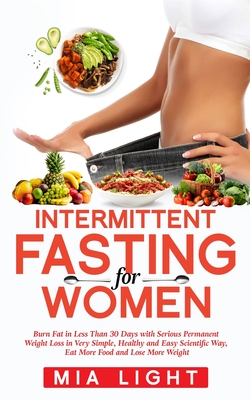 Intermittent Fasting for Women: Burn Fat in Less Than 30 Days with Serious Permanent Weight Loss in Very Simple, Healthy and Easy Scientific Way, Eat More Food - Light, Mia