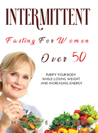 Intermittent Fasting for Women Over 50: Purify your Body while Losing Weight and Increasing Energy