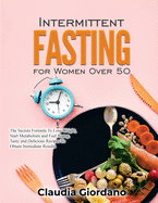 Intermittent Fasting for Women Over 50: The Secrets Formula To Lose Weight, Start Metabolism and Feel Young. Tasty and Delicious Recipes to Obtain Immediate Results