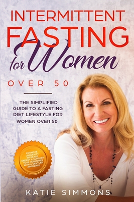 Intermittent Fasting for Women Over 50: The Simplified Guide to A Fasting Diet Lifestyle For Women Over 50 Promote Longevity, Increase Energy & Support Your Hormones With A Gentler Approach - Simmons, Katie