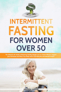 Intermittent Fasting For Women Over 50: The Ultimate 101 Guide to Mastering Healthy Weight Loss as an Aging Woman - Support your Hormones and Detox Your Body with this 16/8 Plan and Selected Recipes!