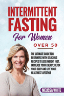 Intermittent Fasting for Women Over 50: The Ultimate Guide for Beginners with Delicious Recipes to Lose Weight Fast, Increase your Energy, Detox your Body and Live your Healthiest Lifestyle