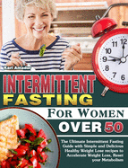 Intermittent Fasting for Women Over 50: The Ultimate Intermittent Fasting Guide with Simple and Delicious Healthy Weight Lose recipes to Accelerate Weight Loss, Reset your Metabolism