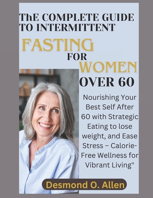 INTERMITTENT FASTING FOR WOMEN OVER 60 (Weight Loss): Nourishing Your Best Self After 60 with Strategic Eating to lose weight, and Ease Stress - Calorie-Free Wellness for Vibrant Living - O Allen, Desmond