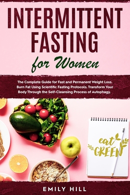 Intermittent Fasting for Women: The Complete Guide for Fast and Permanent Weight Loss. Burn Fat Using Scientific Fasting Protocols. Transform Your Body Through the Self-Cleansing Process of Autophagy. - Hill, Emily