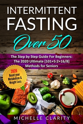 Intermittent Fasting OVER 50: The Step By Step Guide For Beginners: The 2020 Ultimate [101]5:2+16/8] Methods For Seniors. Reset Your Metabolism & Weight Loss - Clarity, Michelle