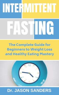 Intermittent Fasting: The Complete Guide For Beginners To Weight Loss and Healthy Eating Mastery - Sanders, Jason