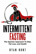 Intermittent Fasting: The Spartan Approach to Diet, Fat Loss, and Health