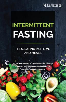 Intermittent Fasting: TIPS, EATING PATTERN, AND MEALS. My 10 Year Journey of How Intermittent Fasting Changed My Life Making Me Feel Lighter, Healthier, and Full of Energy - Dealexander, VL