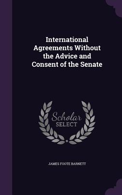 International Agreements Without the Advice and Consent of the Senate - Barnett, James Foote