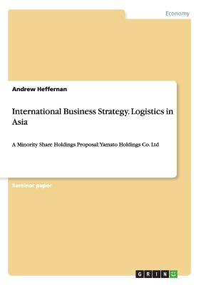 International Business Strategy. Logistics in Asia: A Minority Share Holdings Proposal: Yamato Holdings Co. Ltd - Heffernan, Andrew, CSCS