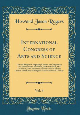 International Congress of Arts and Science, Vol. 4: Law and Religion Comprising Lectures on Comparative Law, Brahmanism, Buddhism, Mohammedism, Old Testament, New Testament, History of the Christian Church, and History of Religions in the Nineteenth Centu - Rogers, Howard Jason