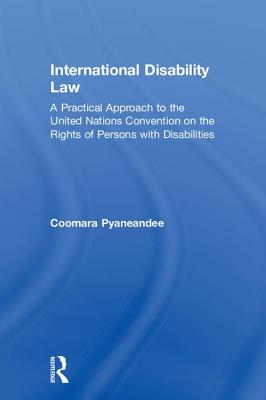 International Disability Law: A Practical Approach to the United Nations Convention on the Rights of Persons with Disabilities - Pyaneandee, Coomara